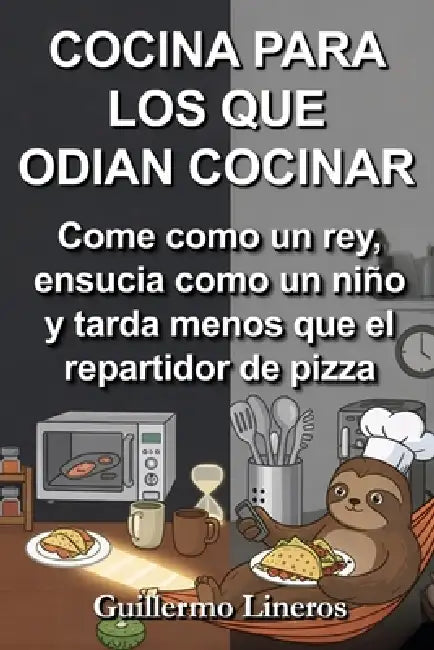 Cocina Para Los Que Odian Cocinar: Come como un rey, ensucia como un niño y tarda menos que el repartidor de pizza by Guillermo Lineros López-Cepero