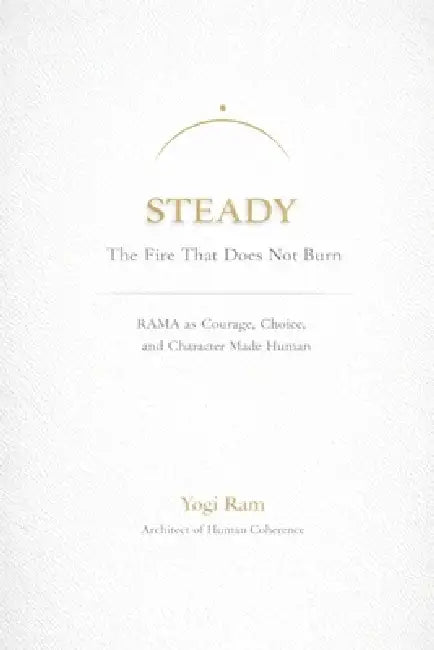Steady: The Fire That Does Not Burn - RĀMA as Courage, Choice, and Character Made Human by Yogi Ram