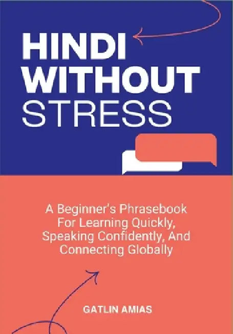 Hindi Without Stress: A Beginner's Phrasebook For Learning Quickly, Speaking Confidently, And Connecting Globally by Gatlin Amias