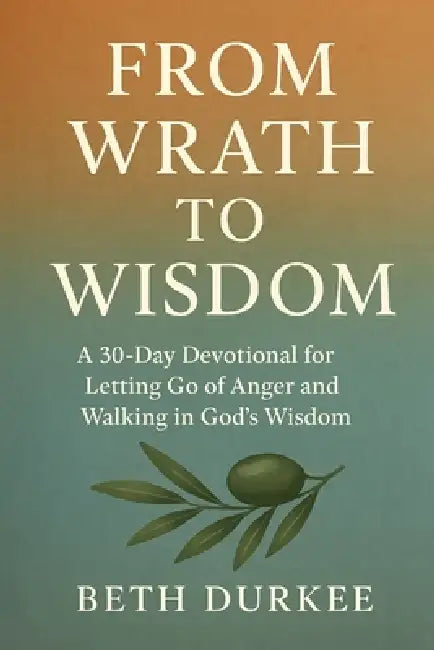 From Wrath to Wisdom: A 30-Day Devotional for Letting Go of Anger and Walking in God's Wisdom by Beth Durkee
