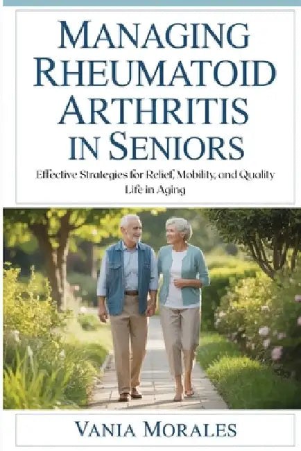Managing Rheumatoid Arthritis in Seniors: Effective Strategies for Relief, Mobility, and Quality Life in Aging by Vania Morales