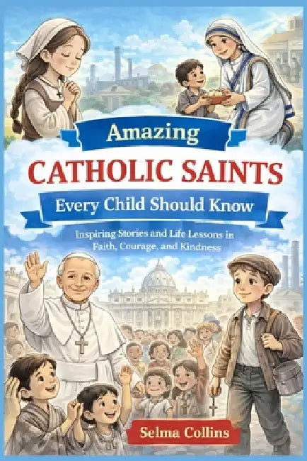 Amazing Catholic Saints Every Child Should Know: Inspiring Stories and Life Lessons in Faith, Courage, and Kindness by Selma Collins