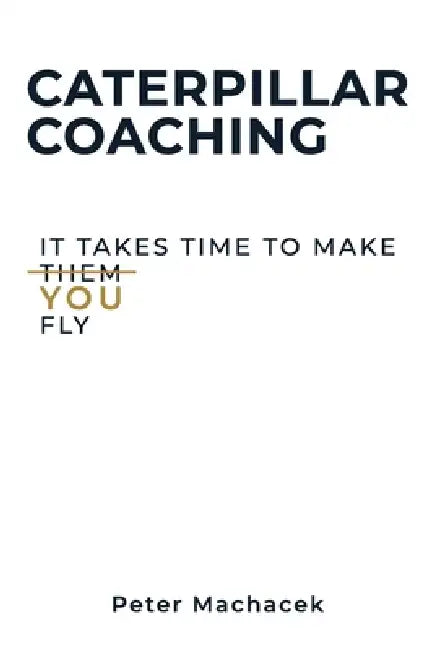 Caterpillar Coaching: A Guide for New and Developing Youth Coaches by Peter Machacek