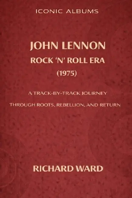 Iconic Albums John Lennon The Rock 'N' Roll Era (1975): A Track-by-Track Journey Through Roots, Rebellion and Return by Richard Ward