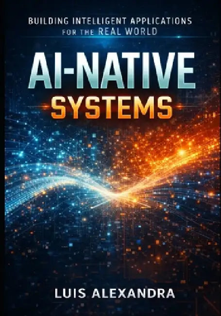 Thinking Like an Ai-Native Software Builder: How to Think, Design, and Build Software in the Age of Intelligent Machines by Luis Alexandra