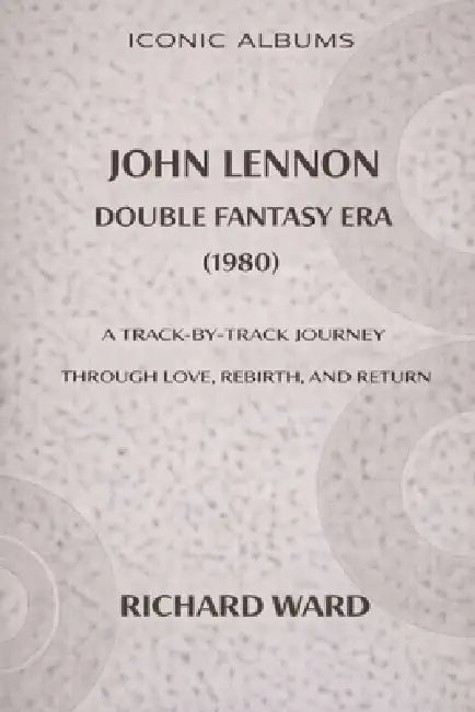 Iconic Album John Lennon The Double Fantasy Era (1980): A Track-by-Track Journey through Love, Rebirth and Return by Richard Ward