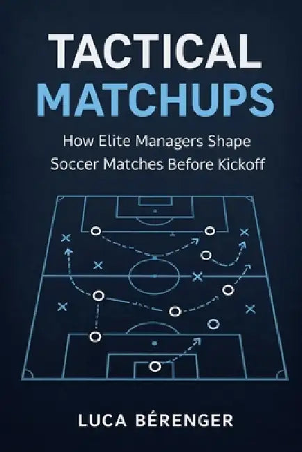 Tactical Matchups: How Elite Managers Shape Soccer Matches Before Kickoff by Danny Munrow, Luca Bérenger