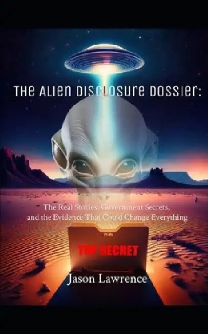 The Alien Disclosure Dossier: The Real Stories, Government Secrets, and the Evidence That Could Change Everything by Jason Lawrence