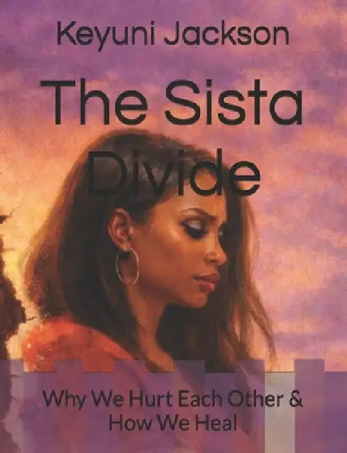 The Sista Divide: Why We Hurt Each Other & How We Heal by Keyuni Jackson