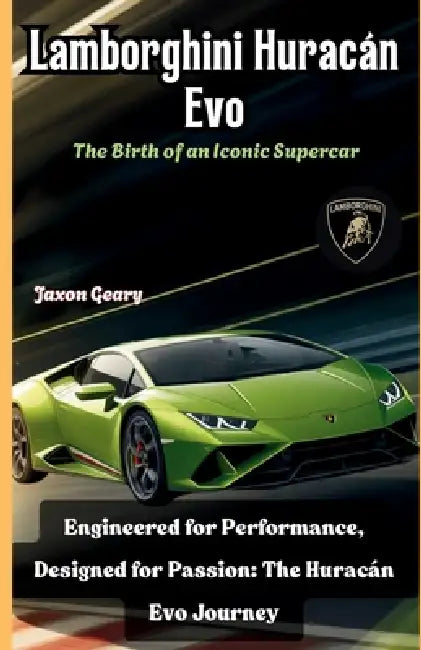Lamborghini Huracán Evo: The Birth of an Iconic Supercar: Engineered for Performance, Designed for Passion: The Huracán Evo Journey by Jaxon Geary