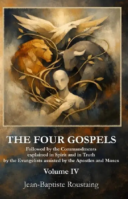 THE FOUR GOSPELS [Volume IV]: Followed by the Commandments explained in Spirit and in Truth by the Evangelists assisted by the Apostles and Moses by Knowspiritism Books, Jean-Baptiste Roustaing
