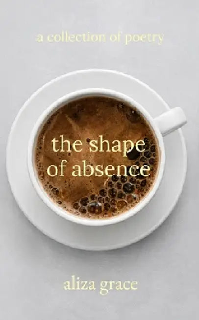 The shape of absence: poetry by Aliza Grace
