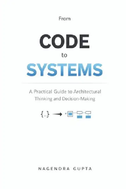 From Code To Systems: A Practical Guide to Architectural Thinking and Decision-Making by Nagendra Gupta