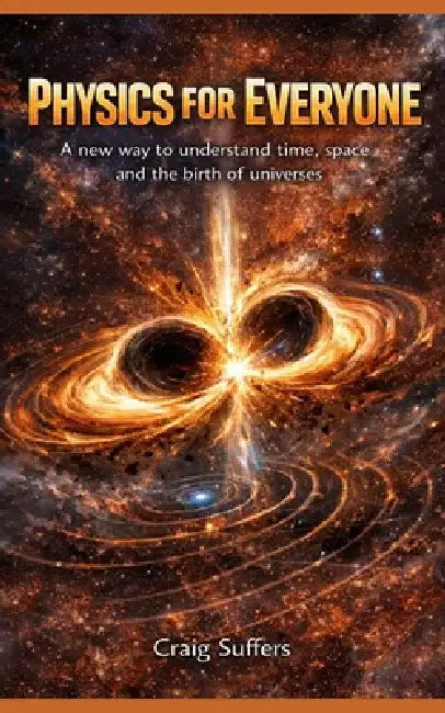 Physics For Everyone: A New Way to Understand Time, Space, and the Birth of Universes by Craig Suffers