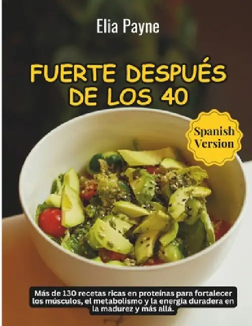Fuerte después de los 40: Más de 130 recetas ricas en proteínas para fortalecer los músculos, el metabolismo y la energía duradera en la madurez y más by Elia Payne