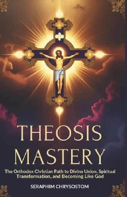 Theosis Mastery: The Orthodox Christian Path to Divine Union, Spiritual Transformation, and Becoming Like God by Seraphim Chrysostom