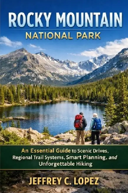 Rocky Mountain National Park: An Essential Guide to Scenic Drives, Regional Trail Systems, Smart Planning, and Unforgettable Hiking by Jeffery C. Lopez