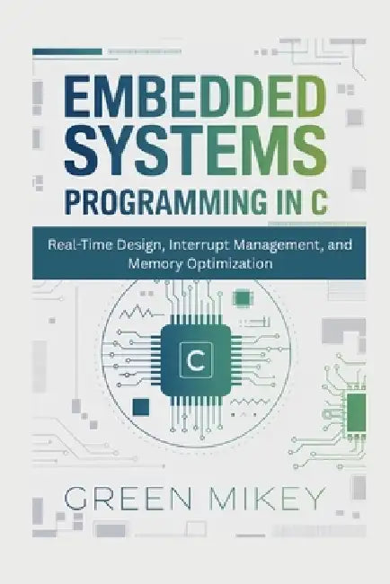 Embedded Systems Programming in C: Real-Time Design, Interrupt Management, and Memory Optimization by Green Mikey