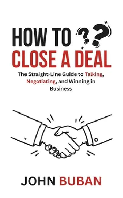 How to Close a Deal: The Straight-Line Guide to Talking, Negotiating, and Winning in Business by John Buban