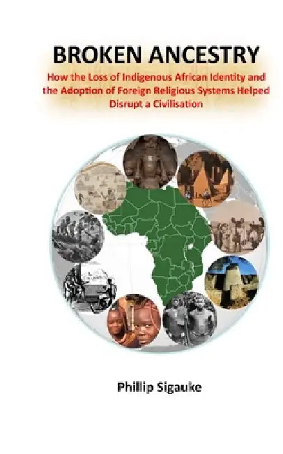 Broken Ancestry: How the Loss of Indigenous African Identity and the Adoption of Foreign Religious Systems Helped Disrupt a Civilisation by Phillip Sigauke