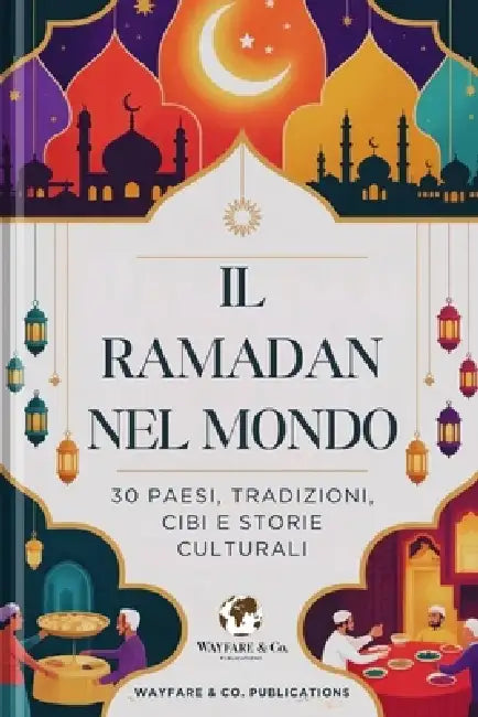 Il Ramadan nel mondo: 30 Paesi, tradizioni, cibi e storie culturali by Wayfare And Co Publications