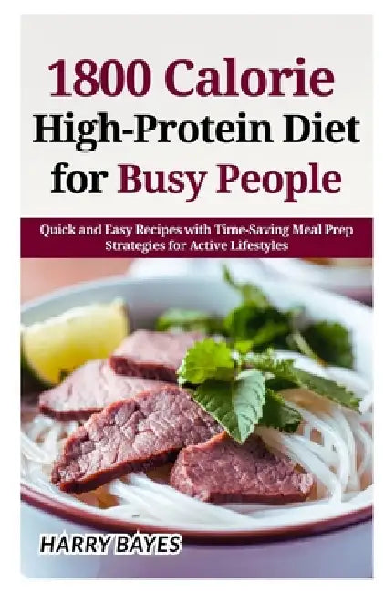 1800 Calorie High-Protein Diet for Busy People: Quick and Easy Recipes with Time-Saving Meal Prep Strategies for Active Lifestyles by Harry Bayes