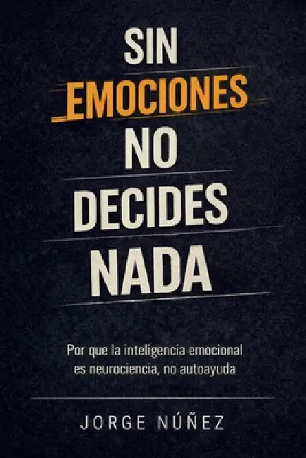 Sin emociones no decides nada: Por qué la inteligencia emocional es neurociencia, no autoayuda by Jorge Núñez
