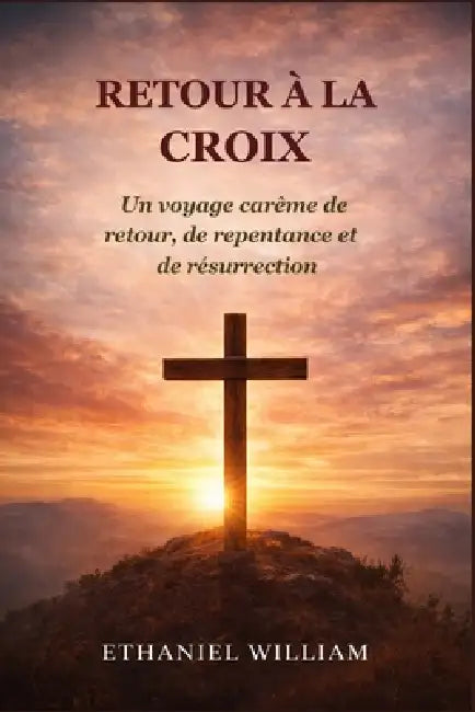 Retour À La Croix: Un voyage carême de retour, de repentance et de résurrection by Ethaniel William