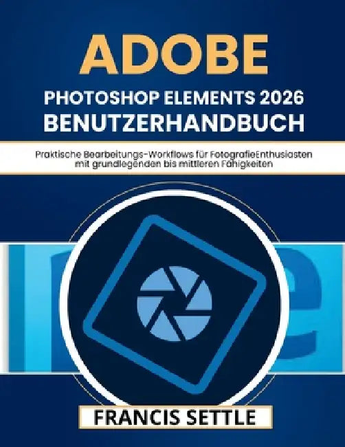 Adobe Photoshop Elements 2026 Benutzerhandbuch: Praktische Bearbeitungs-Workflows für FotografieEnthusiasten mit grundlegenden bis mittleren Fähigkeit by Francis Settle, Francis Settle