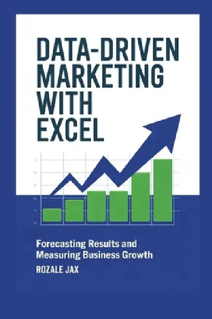 Data-Driven Marketing with Excel: Forecasting Results and Measuring Business Growth by Rozale Jax