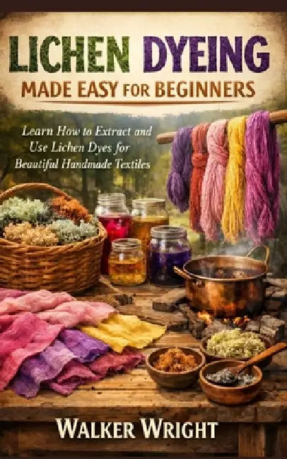 Lichen Dyeing Made Easy for Beginners: Learn How to Extract and Use Lichen Dyes for Beautiful Handmade Textiles by Walker Wright