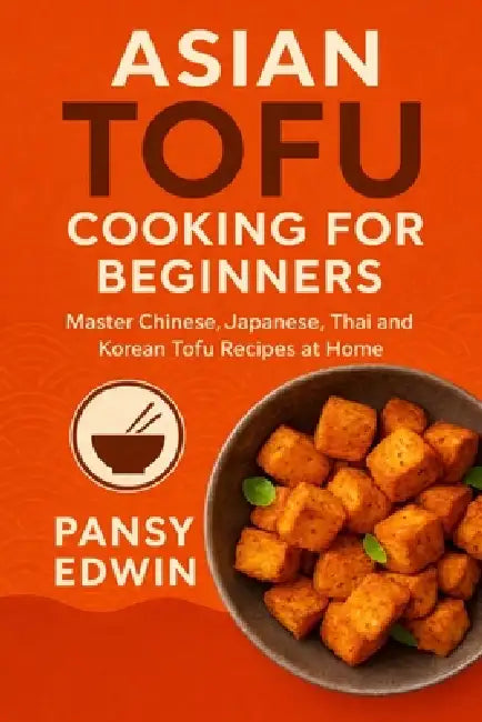 Asian Tofu Cooking for Beginners: Master Chinese, Japanese, Thai and Korean Tofu Recipes at Home by Pansy Edwin