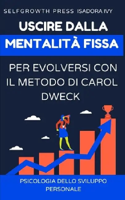 Uscire dalla mentalità fissa per evolversi con il metodo di Carol Dweck by Selfgrowth Press, Isadora Ivy