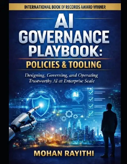 AI Governance Playbook: Policies & Tooling: Designing, Governing, and Operating Trustworthy AI at Enterprise Scale by Mohan Rayithi
