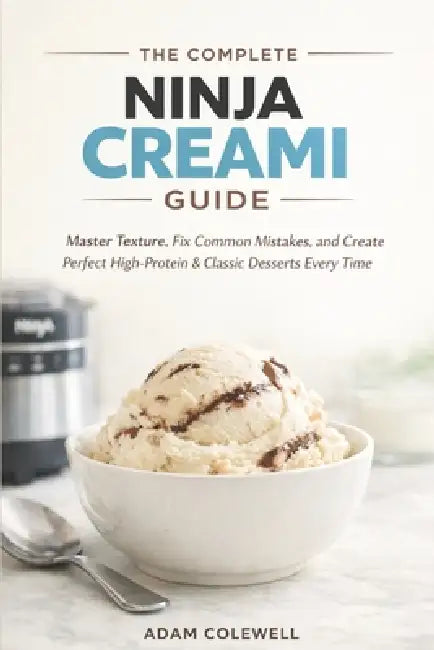 The Complete Ninja Creami Guide: Master Texture, Fix Common Mistakes, and Create Perfect High-Protein & Classic Desserts Every Time. by Adam Colewell
