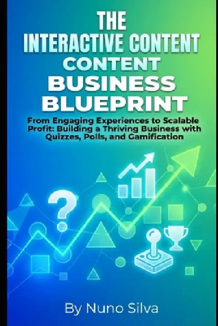 The Interactive Content Business Blueprint: From Engaging Experiences to Scalable Profit: Building a Thriving Business with Quizzes, Polls, and Gamifi by Nuno Silva