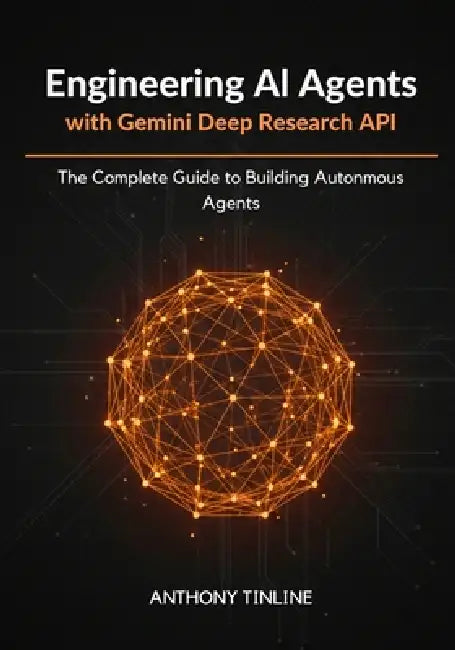 Engineering AI Agents with Gemini Deep Research API: The Complete Guide to Building Autonomous Agents by Anthony Tinline