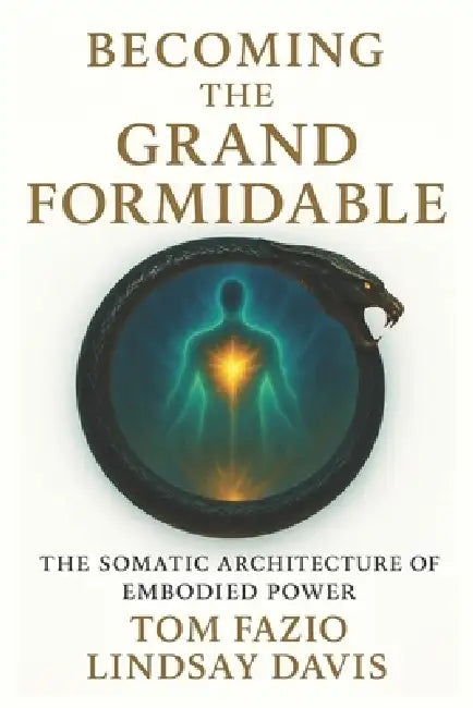 Becoming the Grand Formidable: The Somatic Architecture of Embodied Power by Lindsay Davis, Tom Fazio