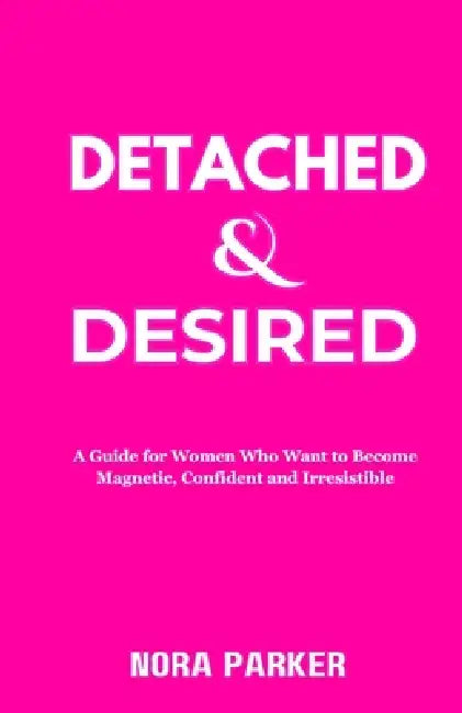 Detached & Desired: A Guide for Women Who Want to Become Magnetic, Confident and Irresistible by Nora Parker