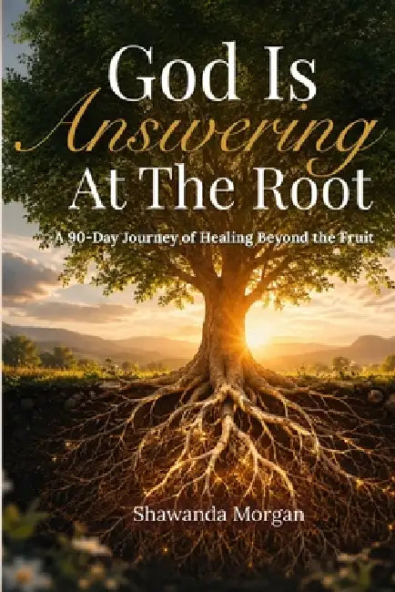God Is Answering At The Root: A 90-Day Journey of Healing Beyond the Fruit by Shawanda Morgan