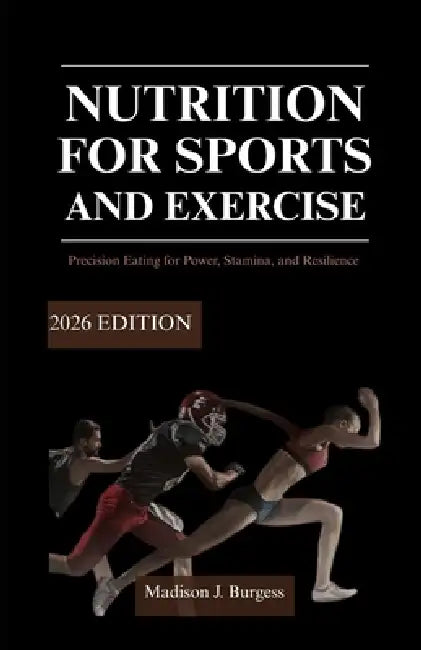Nutrition for Sports and Exercise: 2026 EDITION: Precision Eating for Power, Stamina, and Resilience by Madison J. Burgess