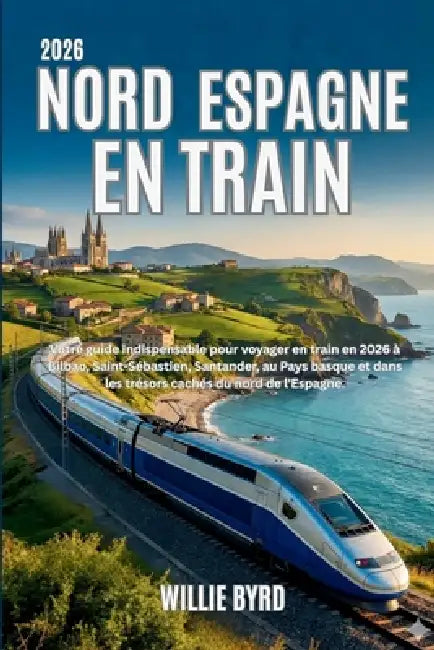Nord Espagne En Train 2026: Votre guide indispensable pour voyager en train en 2026 à Bilbao, Saint-Sébastien, Santander, au Pays basque et dans les t by Willie Byrd