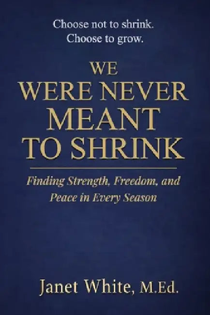 We Were Never Meant to Shrink: Finding Strength, Freedom, and Peace in Every Season by Janet White