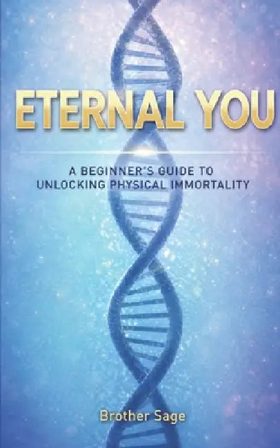 Eternal You: A Beginner's Guide to Unlocking Physical Immortality by Brother Sage