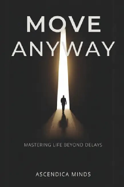 Move Anyway: Mastering life beyond delay by Ascendica Minds