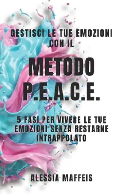 GESTISCI LE TUE EMOZIONI con Il Metodo P.E.A.C.E.: 5 fasi per vivere le tue emozioni senza restarne intrappolato by Alessia Maffeis