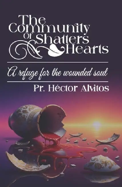 The Communiuty of Shatters Hearts: A Refuge for the Wounded Soul by Hector Alvitos
