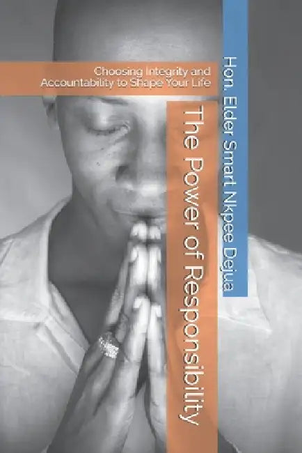 The Power of Responsibility: Choosing Integrity and Accountability to Shape Your Life by Elder Smart Nkpee Dejua