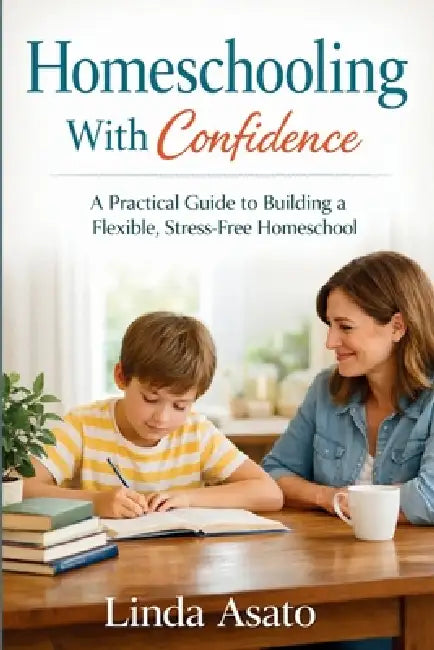 Homeschooling With Confidence: A Practical Guide to Building a Flexible, Stress-Free Homeschool by Linda Asato