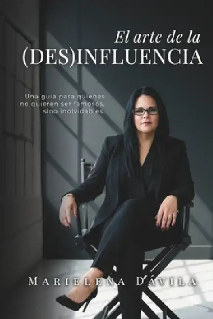 El arte de la (Des)Influencia: Una guía para quienes no quieren ser famosos, sino inolvidables by Marielena Dávila